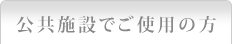 公共施設でご使用の方