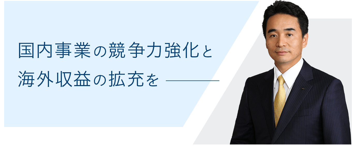 国内事業の競争力強化と海外収益の拡充を