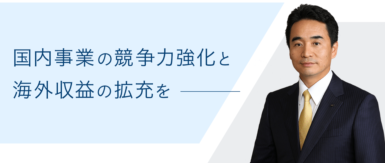 国内事業の競争力強化と海外収益の拡充を